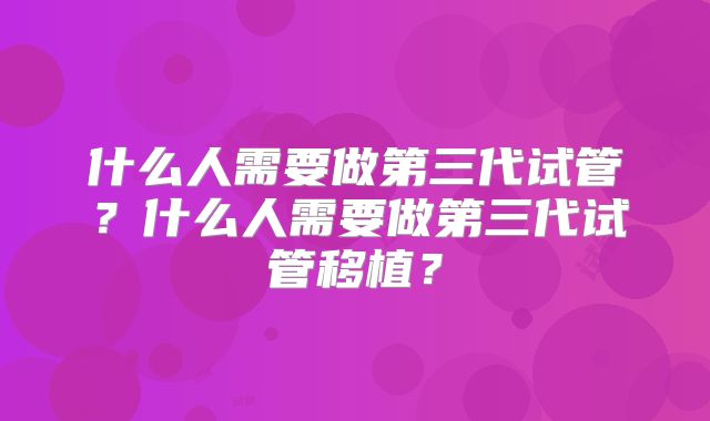 什么人需要做第三代试管?什么人需要做第三代试管移植?