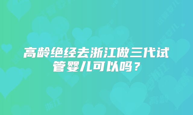 高龄绝经去浙江做三代试管婴儿可以吗?