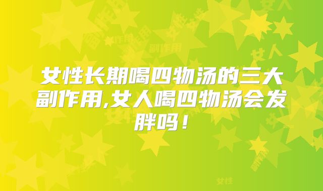 女性长期喝四物汤的三大副作用,女人喝四物汤会发胖吗！