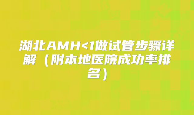 湖北AMH<1做试管步骤详解（附本地医院成功率排名）