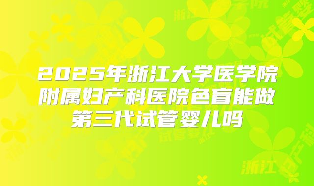 2025年浙江大学医学院附属妇产科医院色盲能做第三代试管婴儿吗