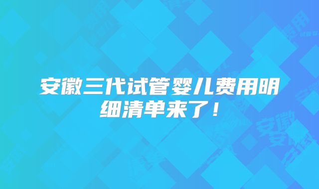 安徽三代试管婴儿费用明细清单来了!