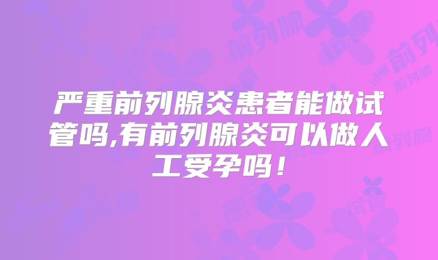 严重前列腺炎患者能做试管吗,有前列腺炎可以做人工受孕吗！