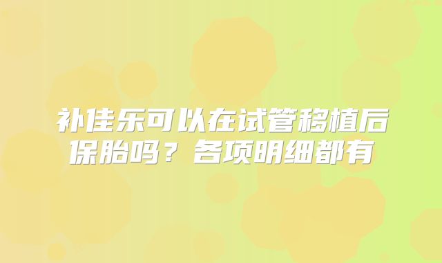 补佳乐可以在试管移植后保胎吗?各项明细都有