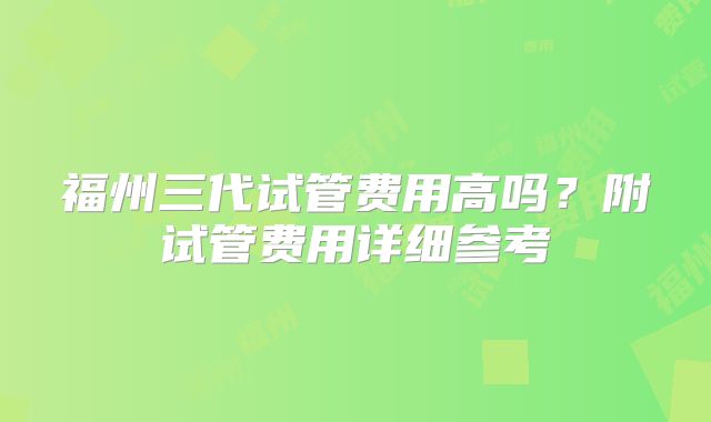福州三代试管费用高吗？附试管费用详细参考