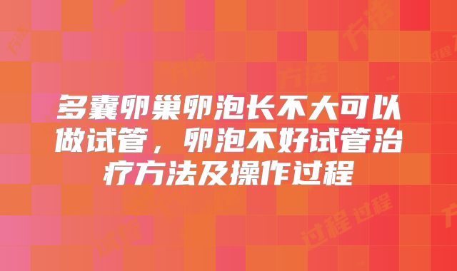 多囊卵巢卵泡长不大可以做试管,卵泡不好试管治疗方法及操作过程