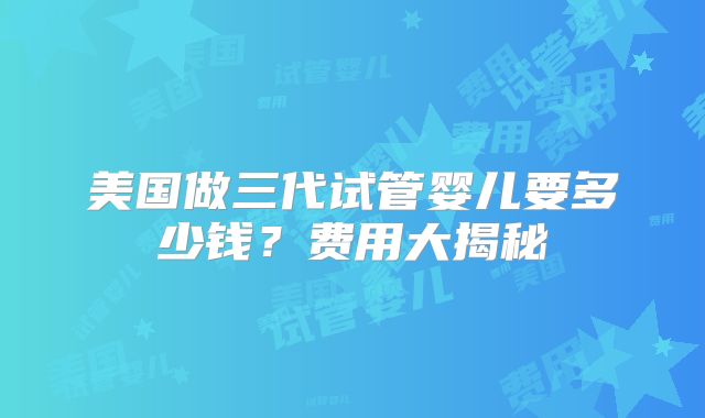 美国做三代试管婴儿要多少钱？费用大揭秘