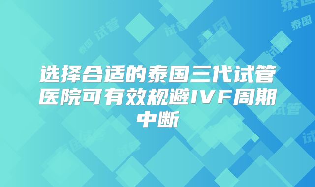 选择合适的泰国三代试管医院可有效规避IVF周期中断