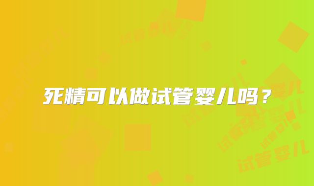 死精可以做试管婴儿吗？