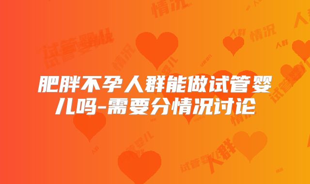 肥胖不孕人群能做试管婴儿吗-需要分情况讨论
