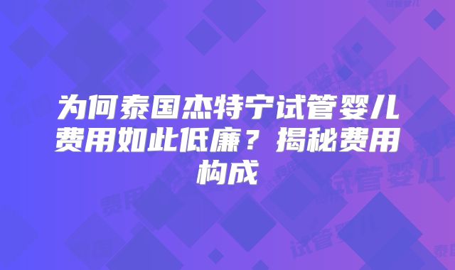 为何泰国杰特宁试管婴儿费用如此低廉?揭秘费用构成