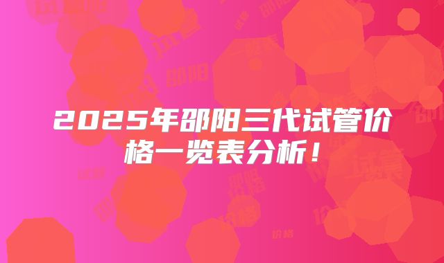 2025年邵阳三代试管价格一览表分析！