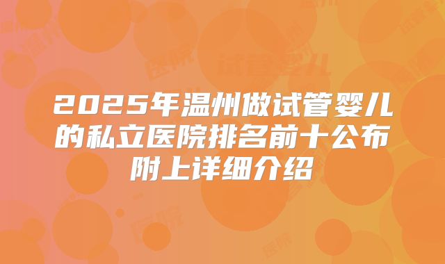 2025年温州做试管婴儿的私立医院排名前十公布附上详细介绍