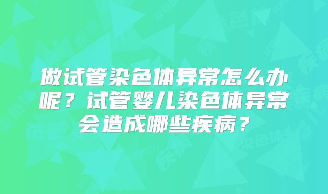 做试管染色体异常怎么办呢?试管婴儿染色体异常会造成哪些疾病?