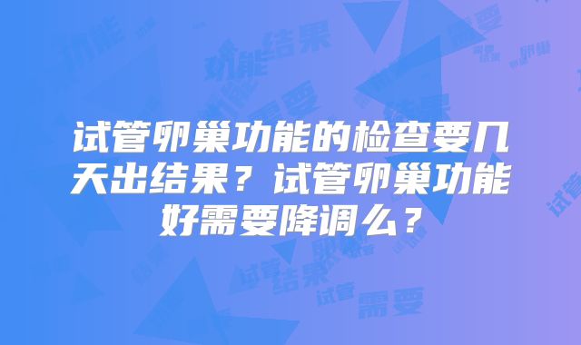 试管卵巢功能的检查要几天出结果?试管卵巢功能好需要降调么?