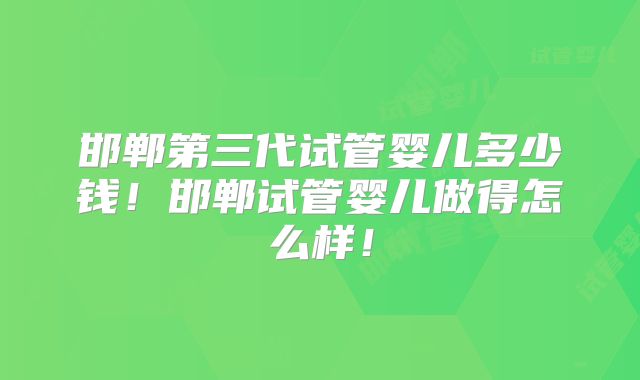邯郸第三代试管婴儿多少钱！邯郸试管婴儿做得怎么样！