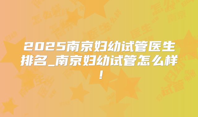 2025南京妇幼试管医生排名_南京妇幼试管怎么样！