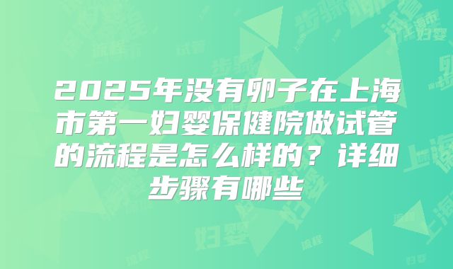 2025年没有卵子在上海市第一妇婴保健院做试管的流程是怎么样的?详细步骤有哪些