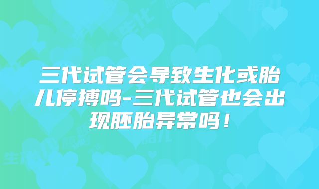 三代试管会导致生化或胎儿停搏吗-三代试管也会出现胚胎异常吗！