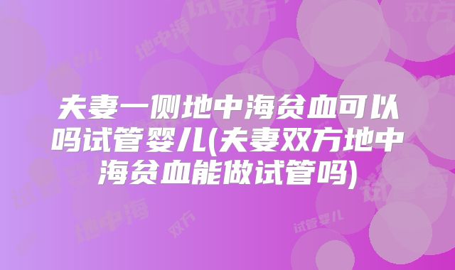 夫妻一侧地中海贫血可以吗试管婴儿(夫妻双方地中海贫血能做试管吗)