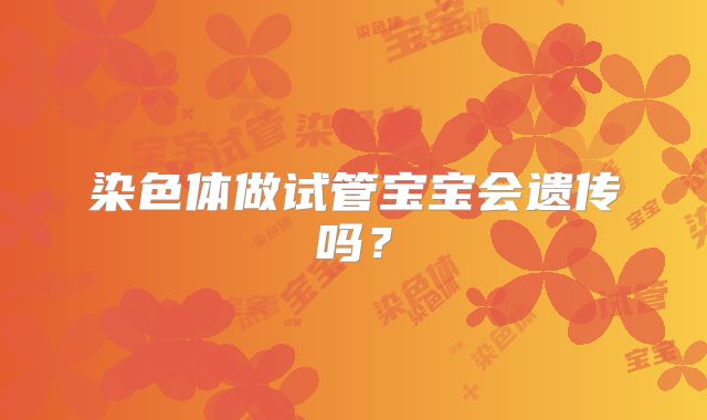 染色体做试管宝宝会遗传吗？