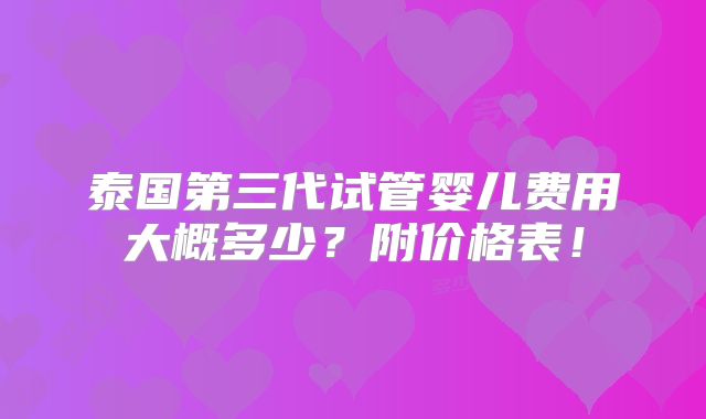 泰国第三代试管婴儿费用大概多少？附价格表！