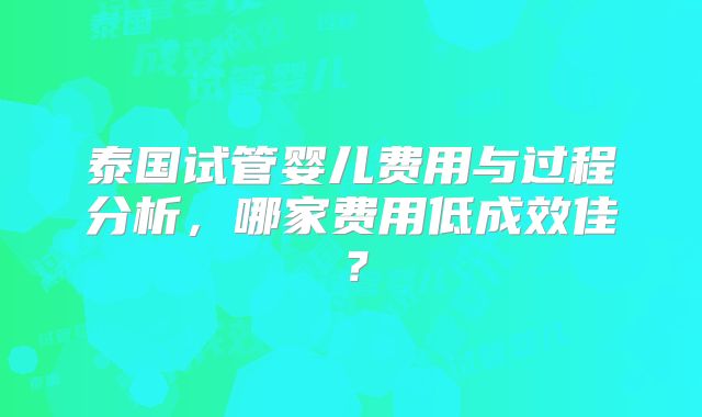 泰国试管婴儿费用与过程分析，哪家费用低成效佳？