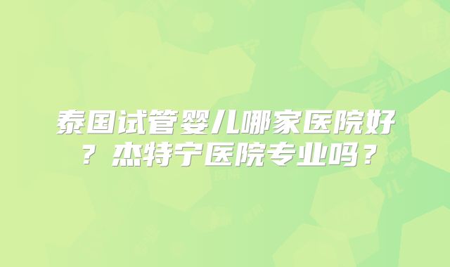 泰国试管婴儿哪家医院好？杰特宁医院专业吗？