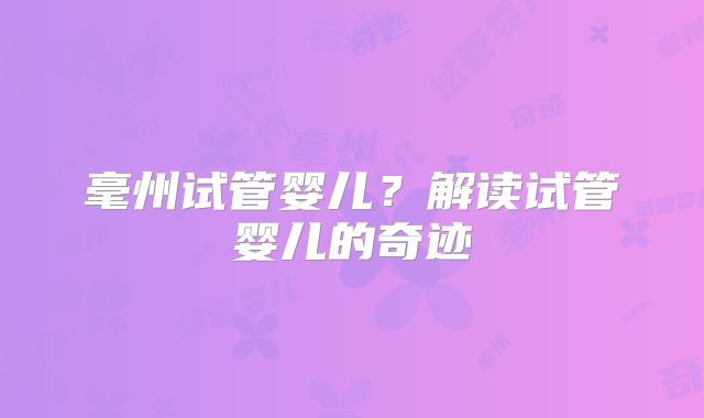毫州试管婴儿？解读试管婴儿的奇迹