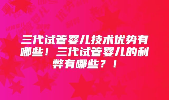 三代试管婴儿技术优势有哪些!三代试管婴儿的利弊有哪些?!