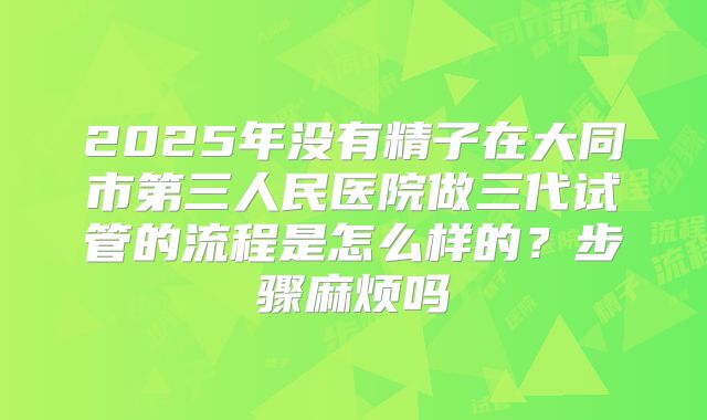 2025年没有精子在大同市第三人民医院做三代试管的流程是怎么样的?步骤麻烦吗