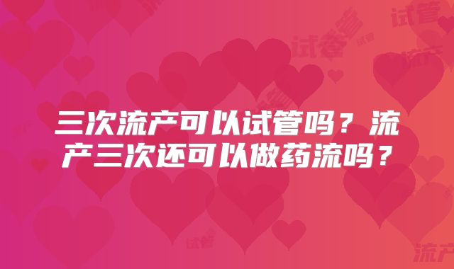 三次流产可以试管吗?流产三次还可以做药流吗?