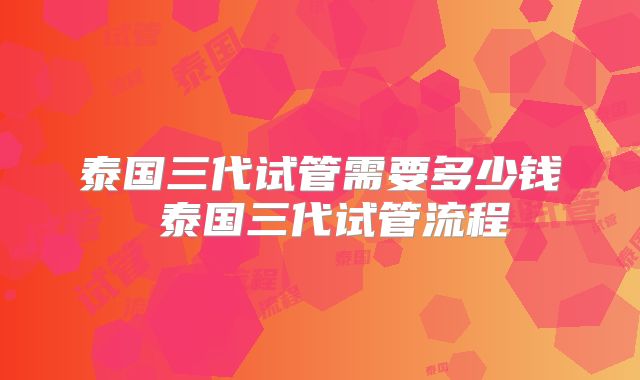 泰国三代试管需要多少钱 泰国三代试管流程