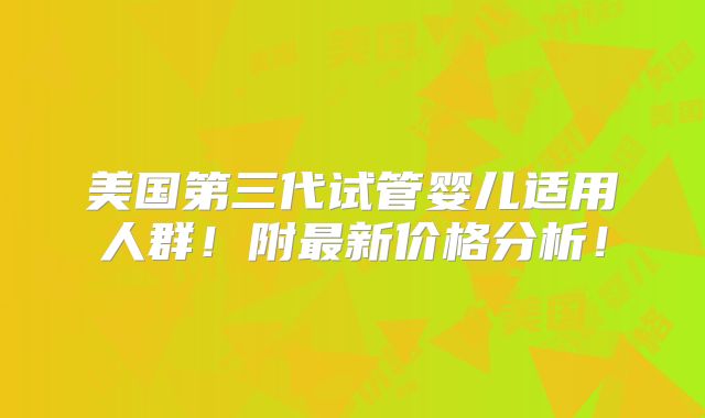 美国第三代试管婴儿适用人群!附最新价格分析!