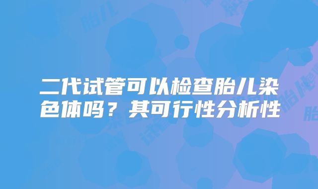 二代试管可以检查胎儿染色体吗?其可行性分析性