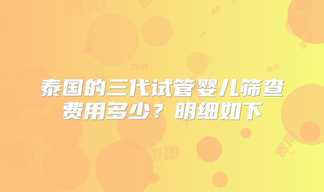泰国的三代试管婴儿筛查费用多少？明细如下