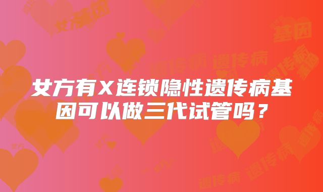 女方有X连锁隐性遗传病基因可以做三代试管吗?