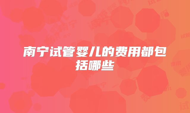 南宁试管婴儿的费用都包括哪些