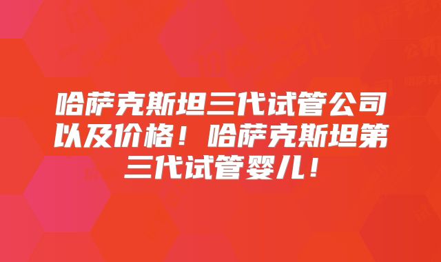 哈萨克斯坦三代试管公司以及价格！哈萨克斯坦第三代试管婴儿！