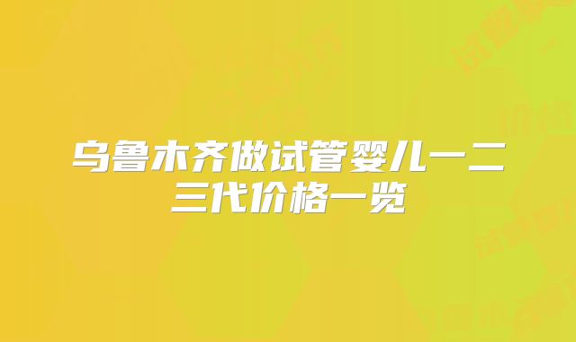 乌鲁木齐做试管婴儿一二三代价格一览