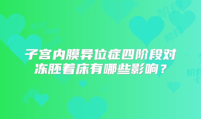 子宫内膜异位症四阶段对冻胚着床有哪些影响？