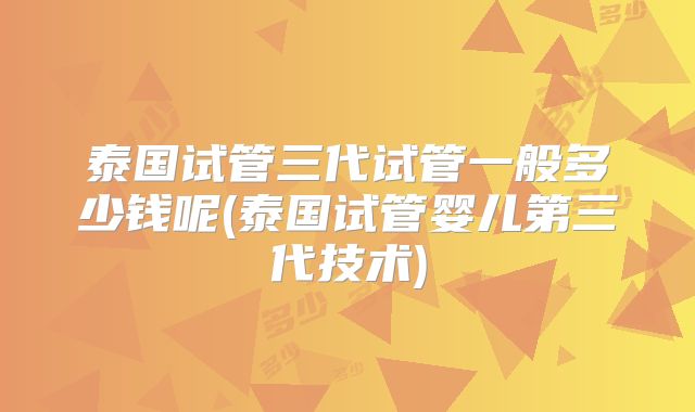 泰国试管三代试管一般多少钱呢(泰国试管婴儿第三代技术)