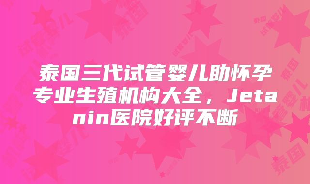 泰国三代试管婴儿助怀孕专业生殖机构大全,Jetanin医院好评不断