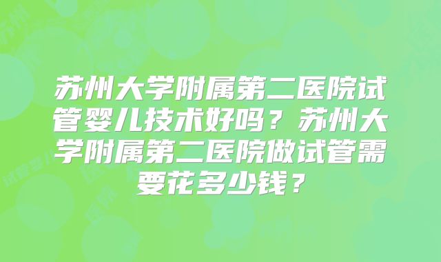 苏州大学附属第二医院试管婴儿技术好吗?苏州大学附属第二医院做试管需要花多少钱?