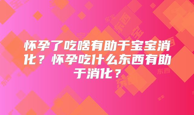 怀孕了吃啥有助于宝宝消化？怀孕吃什么东西有助于消化？