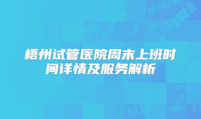 梧州试管医院周末上班时间详情及服务解析