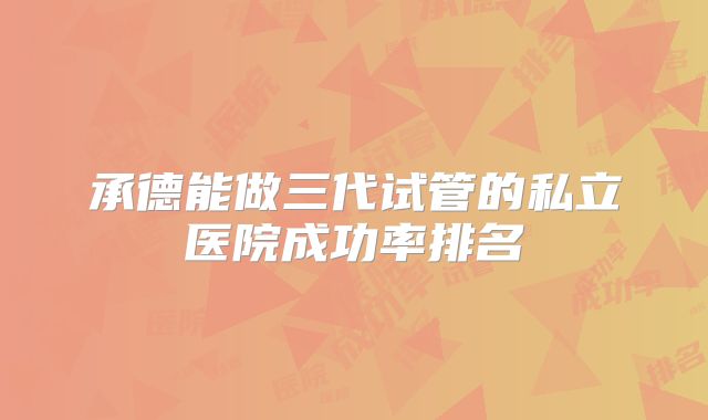 承德能做三代试管的私立医院成功率排名