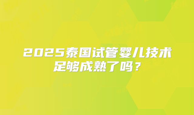 2025泰国试管婴儿技术足够成熟了吗?