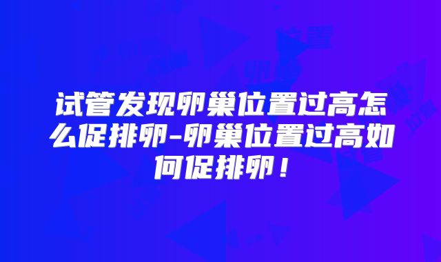 试管发现卵巢位置过高怎么促排卵-卵巢位置过高如何促排卵！
