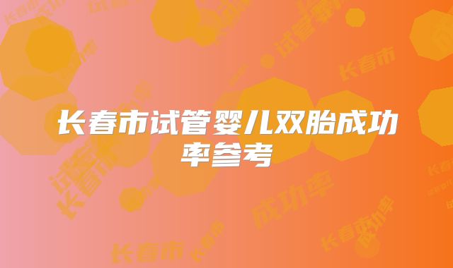 长春市试管婴儿双胎成功率参考